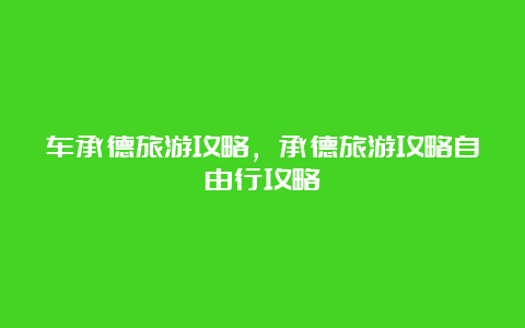 车承德旅游攻略，承德旅游攻略自由行攻略