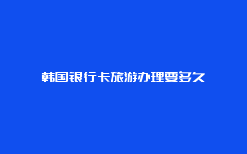 韩国银行卡旅游办理要多久