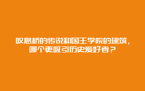 叹息桥的传说和国王学院的建筑，哪个更吸引历史爱好者？