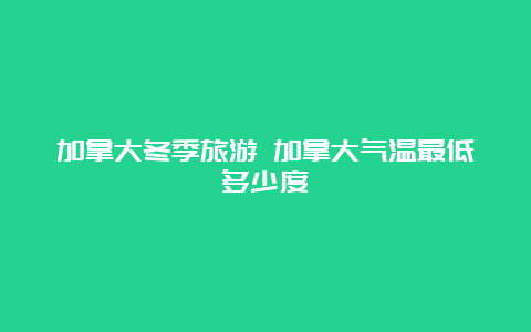 加拿大冬季旅游 加拿大气温最低多少度