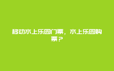 移动水上乐园门票，水上乐园购票？