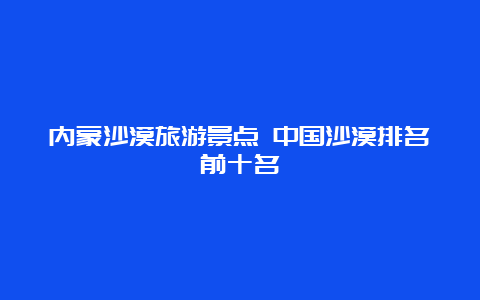 内蒙沙漠旅游景点 中国沙漠排名前十名