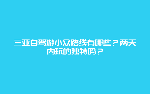 三亚自驾游小众路线有哪些？两天内玩的独特吗？