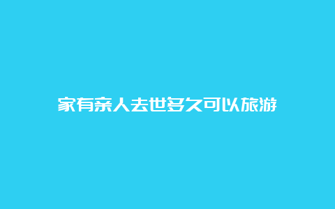 家有亲人去世多久可以旅游