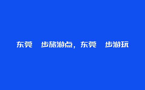 东莞寮步旅游点，东莞寮步游玩