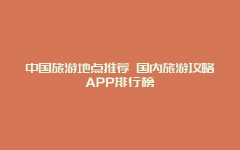 中国旅游地点推荐 国内旅游攻略APP排行榜