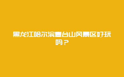 黑龙江哈尔滨壹台山风景区好玩吗？