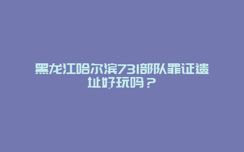 黑龙江哈尔滨731部队罪证遗址好玩吗？