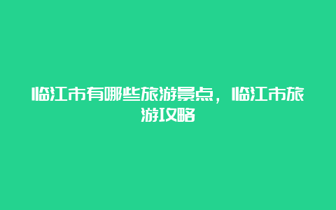 临江市有哪些旅游景点，临江市旅游攻略