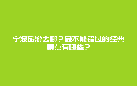 宁波旅游去哪？最不能错过的经典景点有哪些？