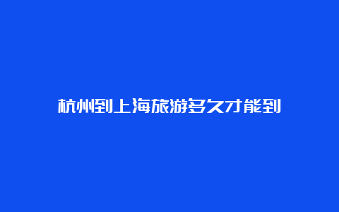 杭州到上海旅游多久才能到