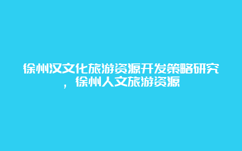 徐州汉文化旅游资源开发策略研究，徐州人文旅游资源