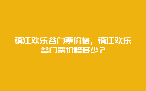 镇江欢乐谷门票价格，镇江欢乐谷门票价格多少？