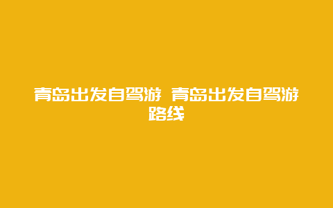 青岛出发自驾游 青岛出发自驾游路线