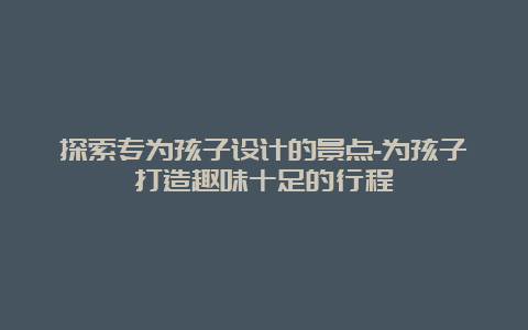 探索专为孩子设计的景点-为孩子打造趣味十足的行程