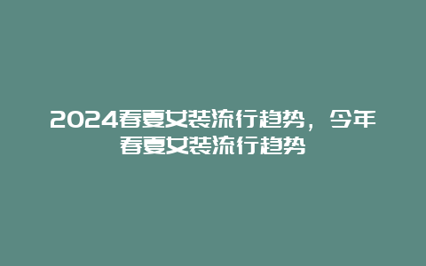 2024春夏女装流行趋势，今年春夏女装流行趋势