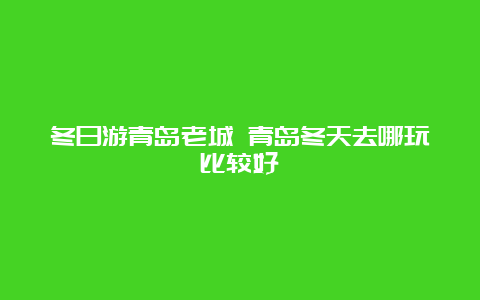 冬日游青岛老城 青岛冬天去哪玩比较好