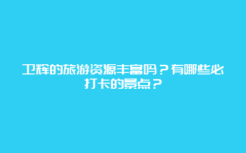 卫辉的旅游资源丰富吗？有哪些必打卡的景点？