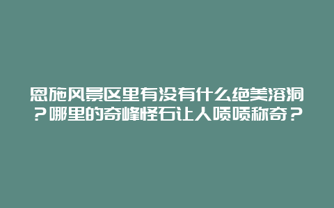 恩施风景区里有没有什么绝美溶洞？哪里的奇峰怪石让人啧啧称奇？