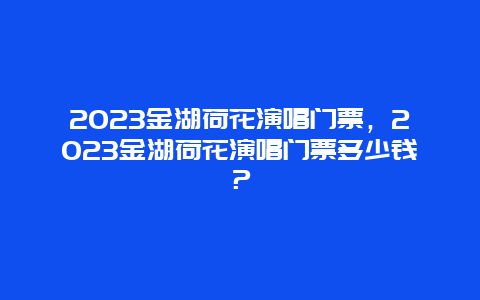 2024金湖荷花演唱门票，2024金湖荷花演唱门票多少钱？