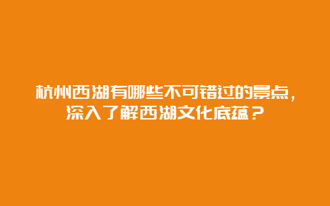 杭州西湖有哪些不可错过的景点，深入了解西湖文化底蕴？