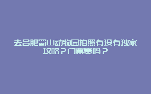 去合肥蜀山动物园拍照有没有独家攻略？门票贵吗？