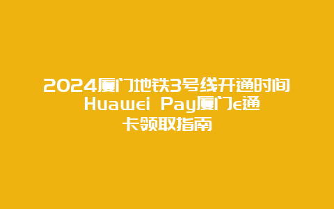 2024厦门地铁3号线开通时间 Huawei Pay厦门e通卡领取指南