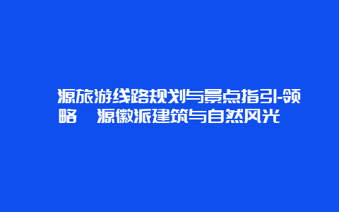 婺源旅游线路规划与景点指引-领略婺源徽派建筑与自然风光