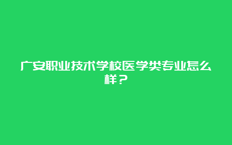 广安职业技术学校医学类专业怎么样？