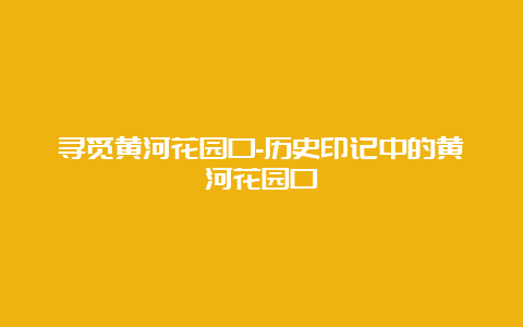 寻觅黄河花园口-历史印记中的黄河花园口