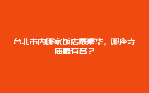 台北市内哪家饭店最豪华，哪座寺庙最有名？