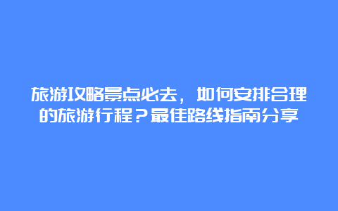 旅游攻略景点必去，如何安排合理的旅游行程？最佳路线指南分享