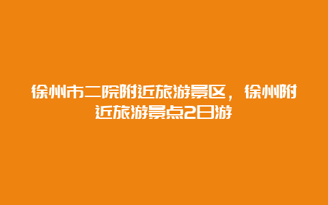 徐州市二院附近旅游景区，徐州附近旅游景点2日游