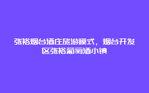 张裕烟台酒庄旅游模式，烟台开发区张裕葡萄酒小镇