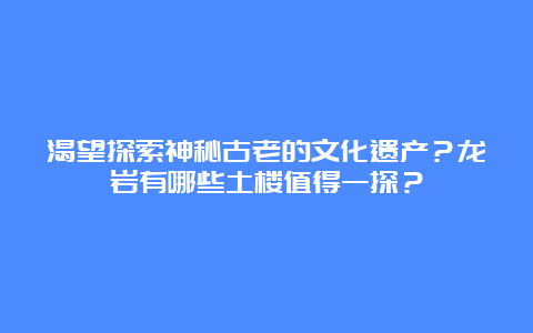 渴望探索神秘古老的文化遗产？龙岩有哪些土楼值得一探？