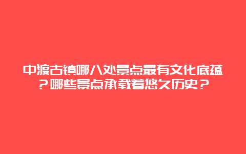 中渡古镇哪八处景点最有文化底蕴？哪些景点承载着悠久历史？