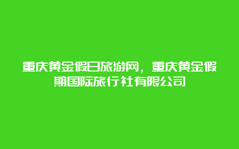 重庆黄金假日旅游网，重庆黄金假期国际旅行社有限公司