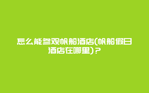 怎么能参观帆船酒店(帆船假日酒店在哪里)？