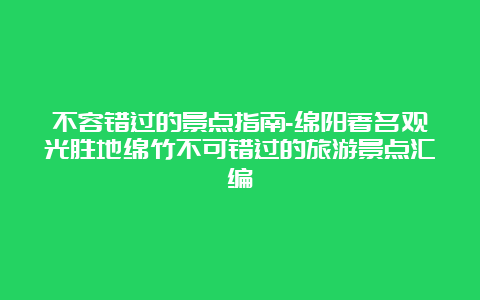 不容错过的景点指南-绵阳著名观光胜地绵竹不可错过的旅游景点汇编