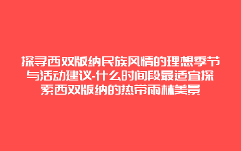 探寻西双版纳民族风情的理想季节与活动建议-什么时间段最适宜探索西双版纳的热带雨林美景