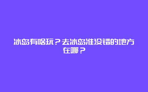 冰岛有啥玩？去冰岛准没错的地方在哪？