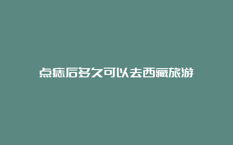 点痣后多久可以去西藏旅游