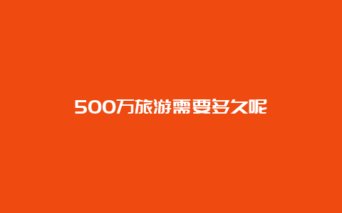 500万旅游需要多久呢