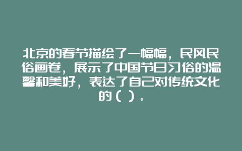 北京的春节描绘了一幅幅，民风民俗画卷，展示了中国节日习俗的温馨和美好，表达了自己对传统文化的（）。