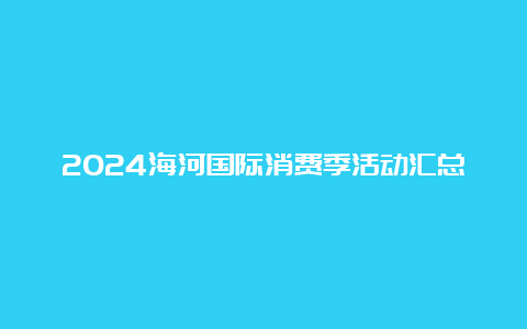 2024海河国际消费季活动汇总