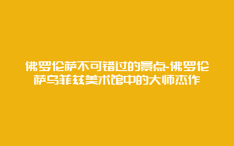 佛罗伦萨不可错过的景点-佛罗伦萨乌菲兹美术馆中的大师杰作