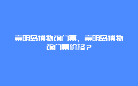 崇明岛博物馆门票，崇明岛博物馆门票价格？