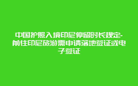 中国护照入境印尼停留时长规定-前往印尼旅游需申请落地签证或电子签证