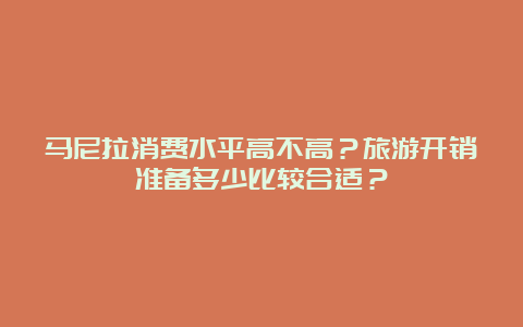 马尼拉消费水平高不高？旅游开销准备多少比较合适？