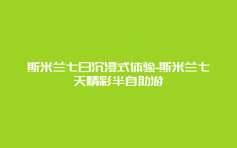 斯米兰七日沉浸式体验-斯米兰七天精彩半自助游